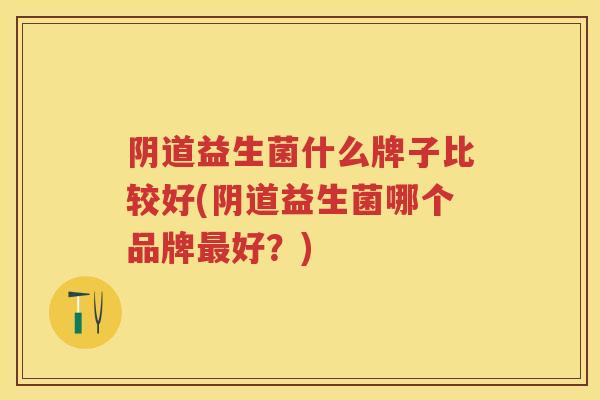 益生菌什么牌子比较好(益生菌哪个品牌好?) 益生菌什么牌子比较好(益生菌哪个品牌好?)