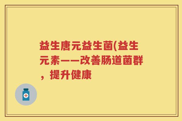 益生唐元益生菌(益生元素——改善肠道菌群,提升健康 益生唐元益生菌(益生元素——改善肠道菌群,提升健康