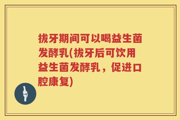 拔牙期间可以喝益生菌发酵乳(拔牙后可饮用益生菌发酵乳，促进口腔康复)