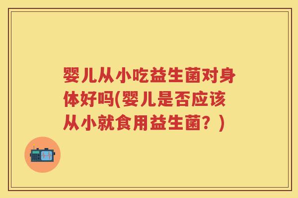 婴儿从小吃益生菌对身体好吗(婴儿是否应该从小就食用益生菌?) 婴儿从小吃益生菌对身体好吗(婴儿是否应该从小就食用益生菌?)