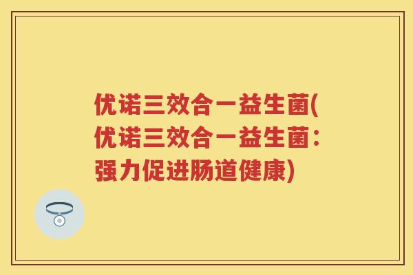 优诺三效合一益生菌(优诺三效合一益生菌：强力促进肠道健康)