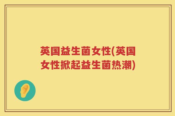 英国益生菌女性(英国女性掀起益生菌热潮)