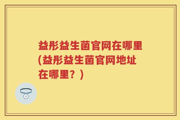 益彤益生菌官网在哪里(益彤益生菌官网地址在哪里?) 益彤益生菌官网在哪里(益彤益生菌官网地址在哪里?)