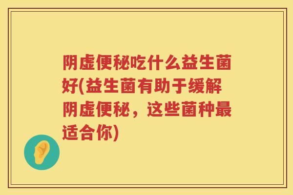 阴虚吃什么益生菌好(益生菌有助于缓解阴虚,这些菌种适合你) 阴虚吃什么益生菌好(益生菌有助于缓解阴虚,这些菌种适合你)