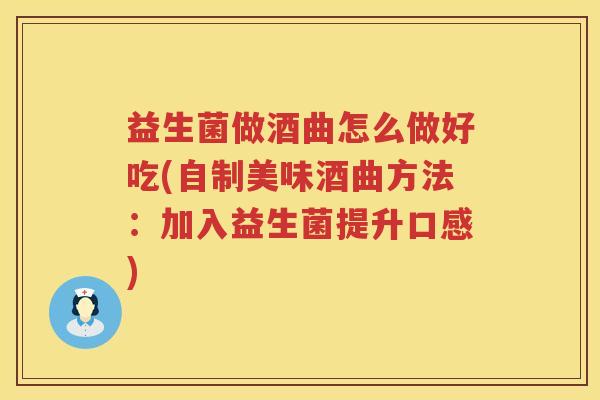 益生菌做酒曲怎么做好吃(自制美味酒曲方法:加入益生菌提升口感) 益生菌做酒曲怎么做好吃(自制美味酒曲方法:加入益生菌提升口感)