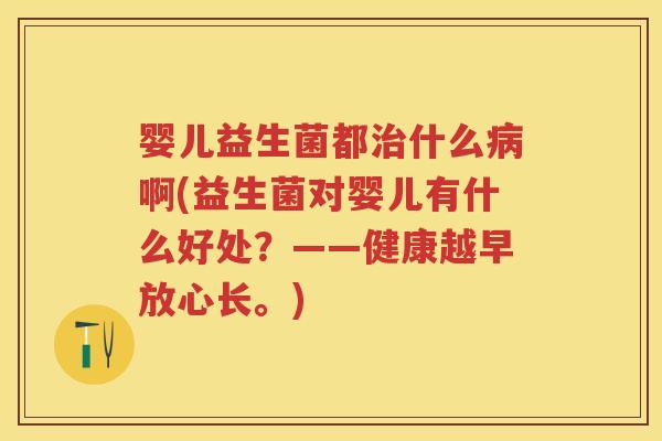 婴儿益生菌都什么啊(益生菌对婴儿有什么好处?——健康越早放心长。) 婴儿益生菌都什么啊(益生菌对婴儿有什么好处?——健康越早放心长。)