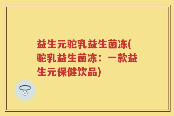 益生元驼乳益生菌冻(驼乳益生菌冻:一款益生元保健饮品) 益生元驼乳益生菌冻(驼乳益生菌冻:一款益生元保健饮品)