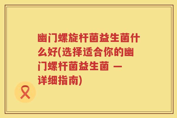 幽门螺旋杆菌益生菌什么好(选择适合你的幽门螺杆菌益生菌 — 详细指南) 幽门螺旋杆菌益生菌什么好(选择适合你的幽门螺杆菌益生菌 — 详细指南)
