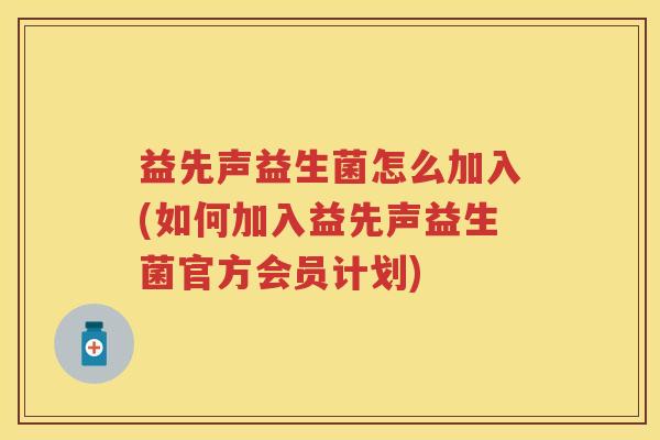 益先声益生菌怎么加入(如何加入益先声益生菌官方会员计划) 益先声益生菌怎么加入(如何加入益先声益生菌官方会员计划)