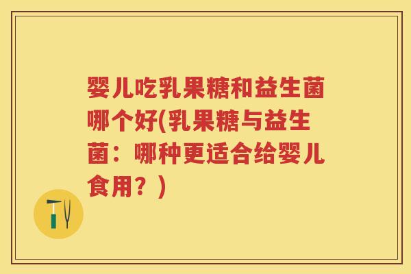 婴儿吃乳果糖和益生菌哪个好(乳果糖与益生菌:哪种更适合给婴儿食用?) 婴儿吃乳果糖和益生菌哪个好(乳果糖与益生菌:哪种更适合给婴儿食用?)