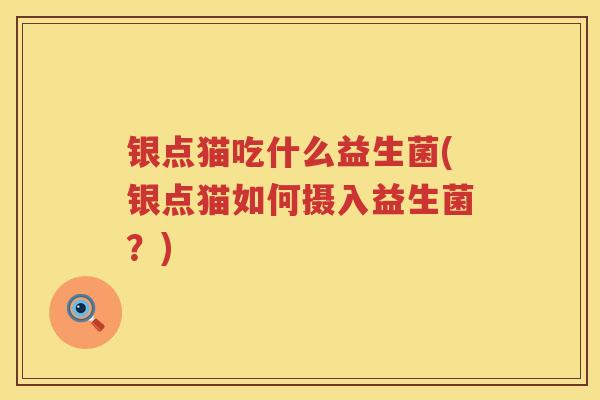 银点猫吃什么益生菌(银点猫如何摄入益生菌?) 银点猫吃什么益生菌(银点猫如何摄入益生菌?)
