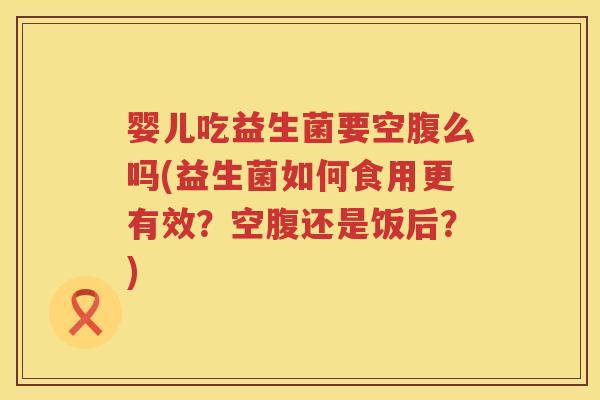 婴儿吃益生菌要空腹么吗(益生菌如何食用更有效？空腹还是饭后？)