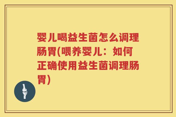 婴儿喝益生菌怎么调理肠胃(喂养婴儿：如何正确使用益生菌调理肠胃)