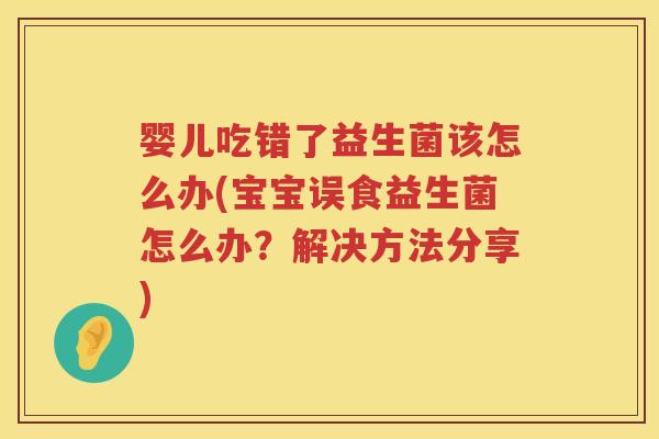 婴儿吃错了益生菌该怎么办(宝宝误食益生菌怎么办?解决方法分享) 婴儿吃错了益生菌该怎么办(宝宝误食益生菌怎么办?解决方法分享)