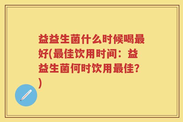 益益生菌什么时候喝好(佳饮用时间:益益生菌何时饮用佳?) 益益生菌什么时候喝好(佳饮用时间:益益生菌何时饮用佳?)