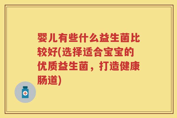 婴儿有些什么益生菌比较好(选择适合宝宝的优质益生菌，打造健康肠道)