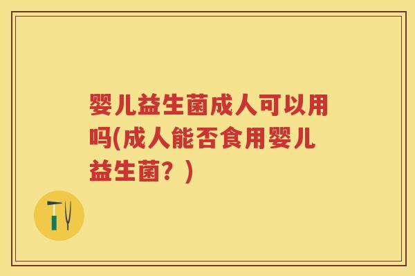 婴儿益生菌成人可以用吗(成人能否食用婴儿益生菌?) 婴儿益生菌成人可以用吗(成人能否食用婴儿益生菌?)