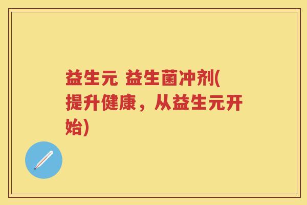 益生元 益生菌冲剂(提升健康,从益生元开始) 益生元 益生菌冲剂(提升健康,从益生元开始)
