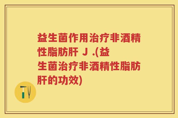 益生菌作用非酒精性脂肪 J .(益生菌非酒精性脂肪的功效)