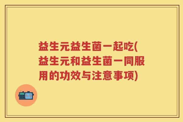 益生元益生菌一起吃(益生元和益生菌一同服用的功效与注意事项)