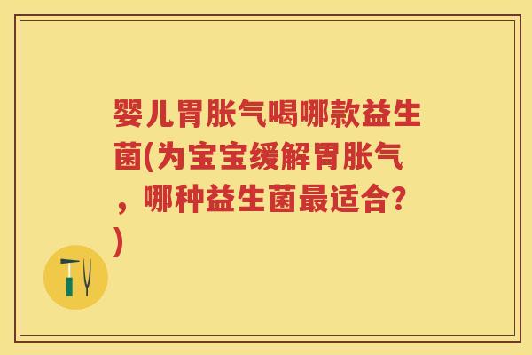 婴儿胃喝哪款益生菌(为宝宝缓解胃,哪种益生菌适合?) 婴儿胃喝哪款益生菌(为宝宝缓解胃,哪种益生菌适合?)