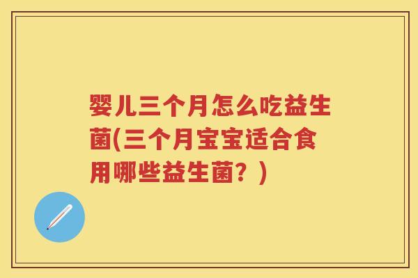婴儿三个月怎么吃益生菌(三个月宝宝适合食用哪些益生菌?) 婴儿三个月怎么吃益生菌(三个月宝宝适合食用哪些益生菌?)