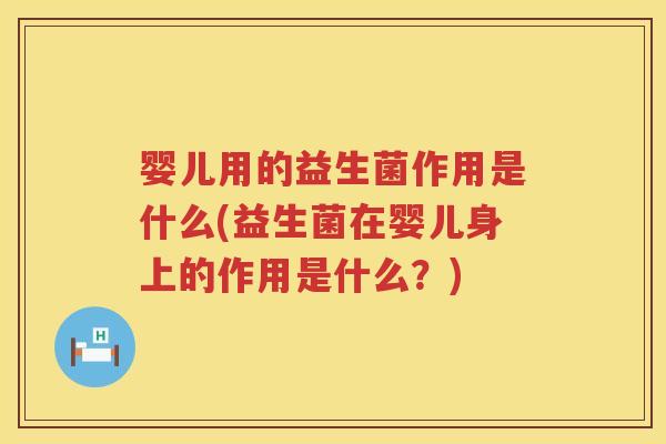 婴儿用的益生菌作用是什么(益生菌在婴儿身上的作用是什么?) 婴儿用的益生菌作用是什么(益生菌在婴儿身上的作用是什么?)