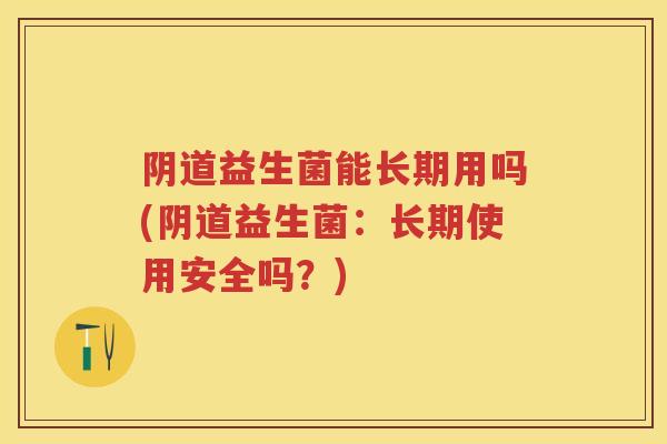 益生菌能长期用吗(益生菌:长期使用安全吗?) 益生菌能长期用吗(益生菌:长期使用安全吗?)