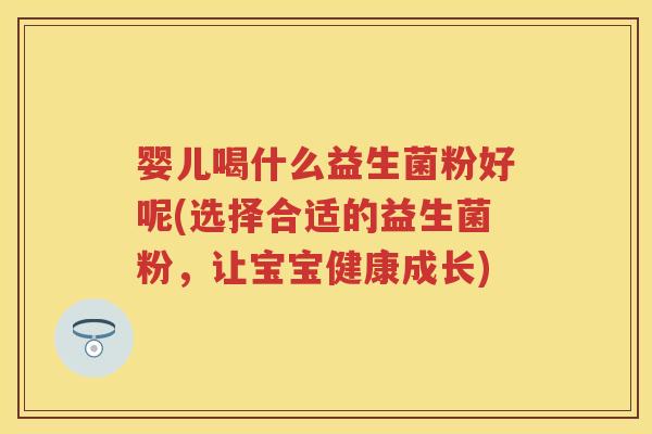 婴儿喝什么益生菌粉好呢(选择合适的益生菌粉,让宝宝健康成长) 婴儿喝什么益生菌粉好呢(选择合适的益生菌粉,让宝宝健康成长)