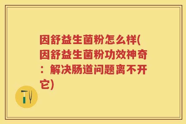 因舒益生菌粉怎么样(因舒益生菌粉功效神奇:解决肠道问题离不开它) 因舒益生菌粉怎么样(因舒益生菌粉功效神奇:解决肠道问题离不开它)