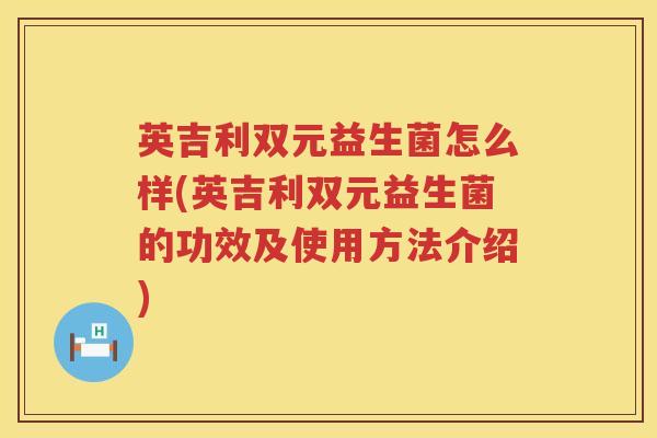英吉利双元益生菌怎么样(英吉利双元益生菌的功效及使用方法介绍) 英吉利双元益生菌怎么样(英吉利双元益生菌的功效及使用方法介绍)