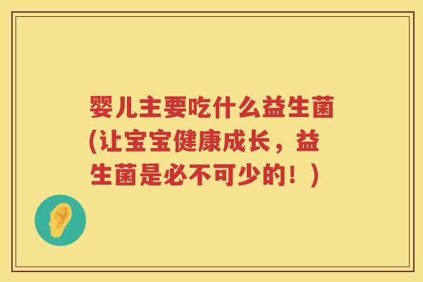 婴儿主要吃什么益生菌(让宝宝健康成长，益生菌是必不可少的！)