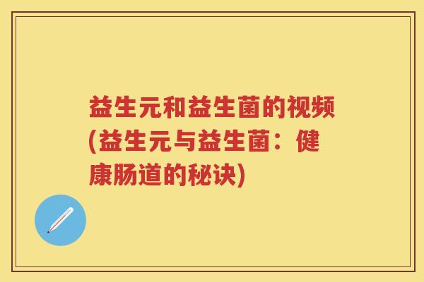 益生元和益生菌的视频(益生元与益生菌:健康肠道的秘诀) 益生元和益生菌的视频(益生元与益生菌:健康肠道的秘诀)