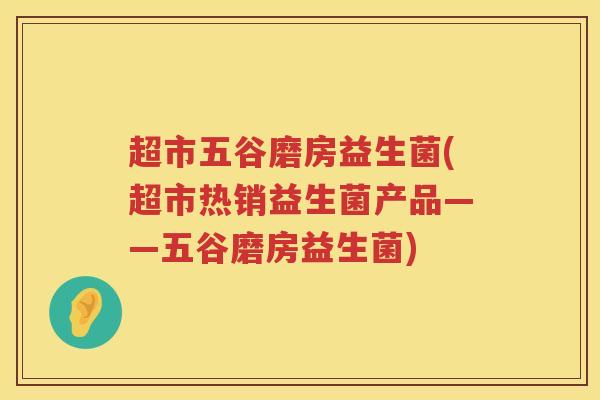 超市五谷磨房益生菌(超市热销益生菌产品——五谷磨房益生菌)