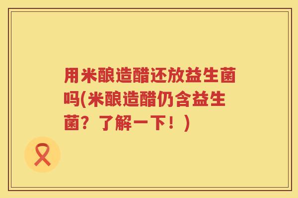 用米酿造醋还放益生菌吗(米酿造醋仍含益生菌？了解一下！)
