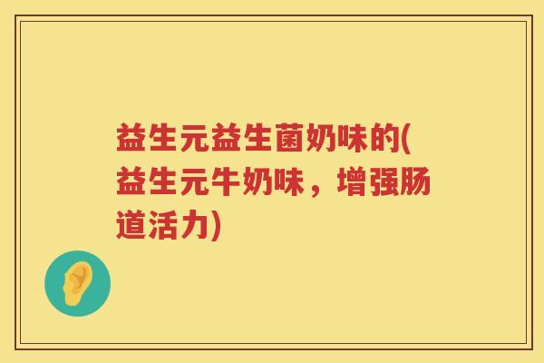 益生元益生菌奶味的(益生元牛奶味，增强肠道活力)