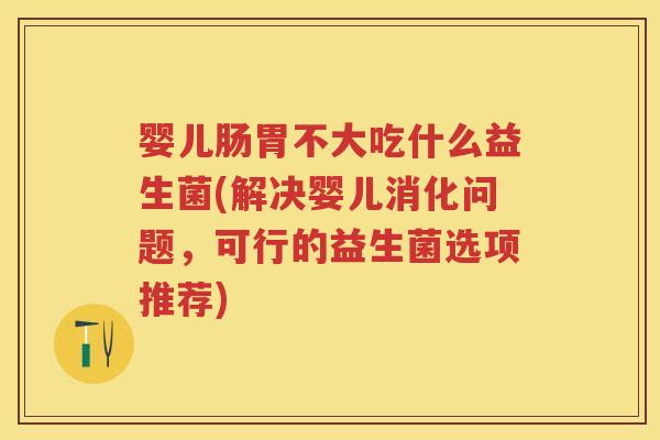 婴儿肠胃不大吃什么益生菌(解决婴儿消化问题,可行的益生菌选项推荐) 婴儿肠胃不大吃什么益生菌(解决婴儿消化问题,可行的益生菌选项推荐)