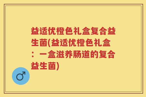 益适优橙色礼盒复合益生菌(益适优橙色礼盒：一盒滋养肠道的复合益生菌)