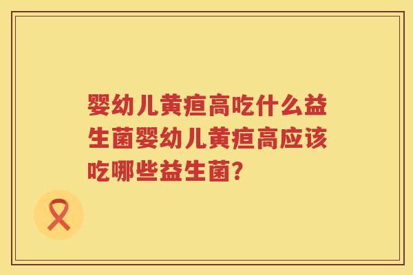 婴幼儿黄疸高吃什么益生菌婴幼儿黄疸高应该吃哪些益生菌? 婴幼儿黄疸高吃什么益生菌婴幼儿黄疸高应该吃哪些益生菌?