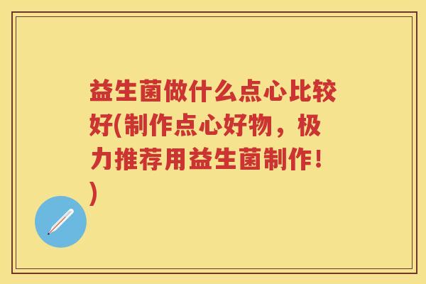 益生菌做什么点心比较好(制作点心好物,极力推荐用益生菌制作!) 益生菌做什么点心比较好(制作点心好物,极力推荐用益生菌制作!)