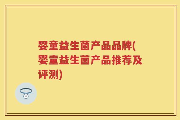 婴童益生菌产品品牌(婴童益生菌产品推荐及评测) 婴童益生菌产品品牌(婴童益生菌产品推荐及评测)