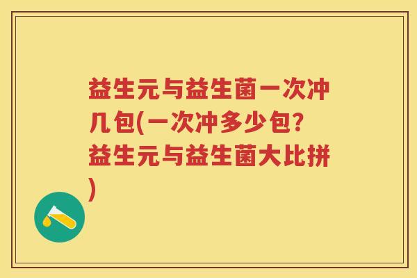 益生元与益生菌一次冲几包(一次冲多少包?益生元与益生菌大比拼) 益生元与益生菌一次冲几包(一次冲多少包?益生元与益生菌大比拼)