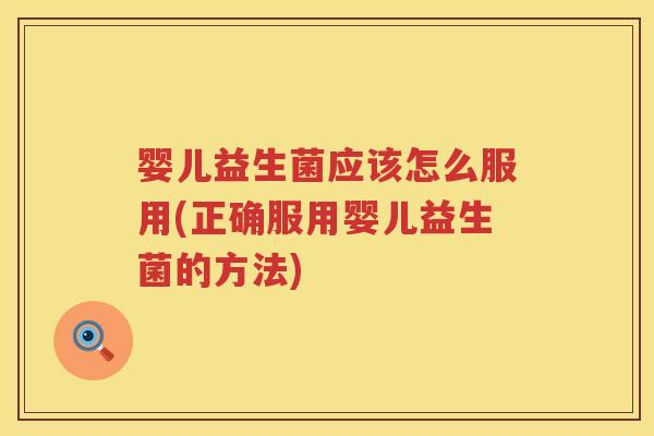 婴儿益生菌应该怎么服用(正确服用婴儿益生菌的方法) 婴儿益生菌应该怎么服用(正确服用婴儿益生菌的方法)