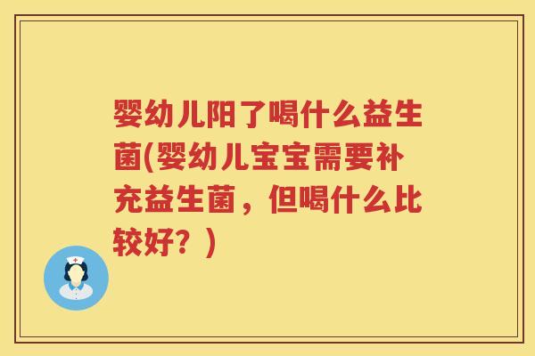 婴幼儿阳了喝什么益生菌(婴幼儿宝宝需要补充益生菌,但喝什么比较好?) 婴幼儿阳了喝什么益生菌(婴幼儿宝宝需要补充益生菌,但喝什么比较好?)
