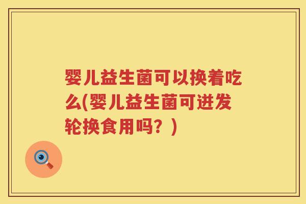 婴儿益生菌可以换着吃么(婴儿益生菌可迸发轮换食用吗？)