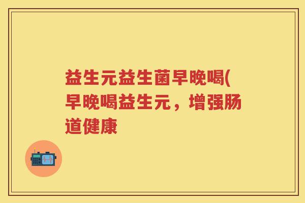 益生元益生菌早晚喝(早晚喝益生元,增强肠道健康 益生元益生菌早晚喝(早晚喝益生元,增强肠道健康