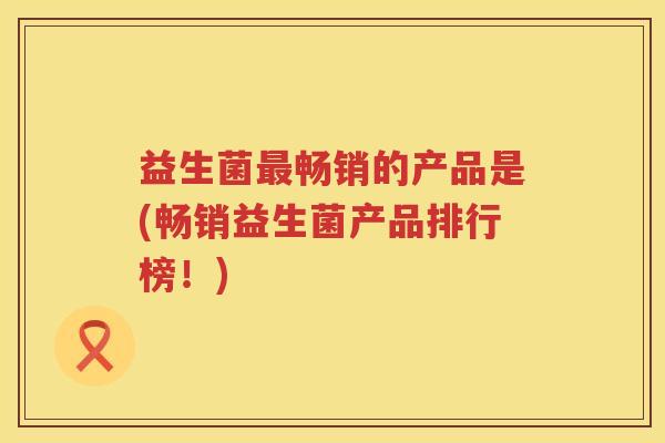 益生菌畅销的产品是(畅销益生菌产品排行榜!) 益生菌畅销的产品是(畅销益生菌产品排行榜!)
