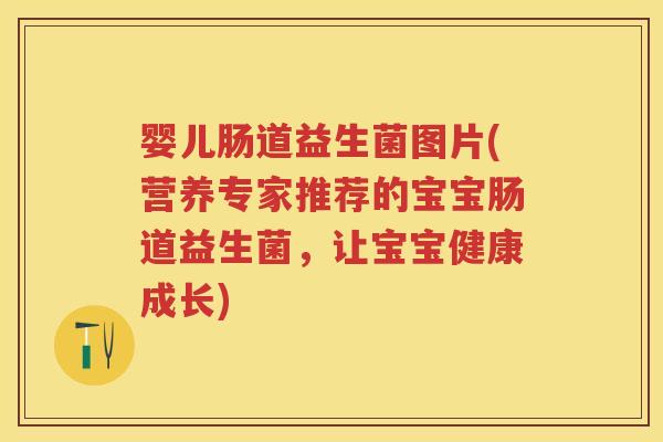婴儿肠道益生菌图片(营养专家推荐的宝宝肠道益生菌,让宝宝健康成长) 婴儿肠道益生菌图片(营养专家推荐的宝宝肠道益生菌,让宝宝健康成长)