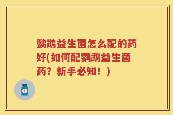 鹦鹉益生菌怎么配的药好(如何配鹦鹉益生菌药?新手必知!) 鹦鹉益生菌怎么配的药好(如何配鹦鹉益生菌药?新手必知!)