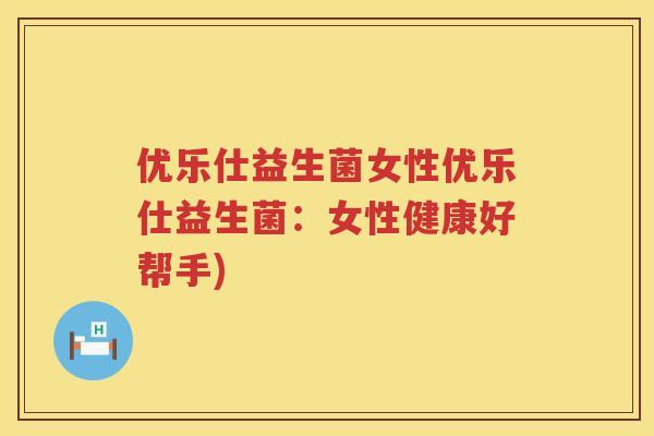 优乐仕益生菌女性优乐仕益生菌:女性健康好帮手) 优乐仕益生菌女性优乐仕益生菌:女性健康好帮手)